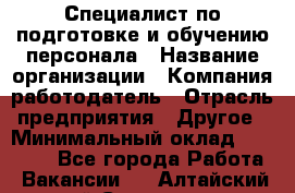 Специалист по подготовке и обучению персонала › Название организации ­ Компания-работодатель › Отрасль предприятия ­ Другое › Минимальный оклад ­ 32 000 - Все города Работа » Вакансии   . Алтайский край,Славгород г.